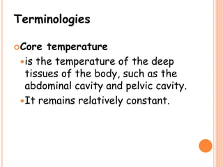 Terminologies
Core temperature
is the temperature of the deep
tissues of the body, such as the
abdominal cavity and pelvic cavity.
It remains relatively constant.
 