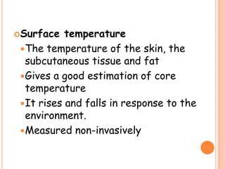Surface temperature
The temperature of the skin, the
subcutaneous tissue and fat
Gives a good estimation of core
temperature
It rises and falls in response to the
environment.
Measured non-invasively
 