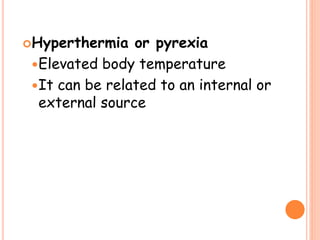 Hyperthermia or pyrexia
Elevated body temperature
It can be related to an internal or
external source
 