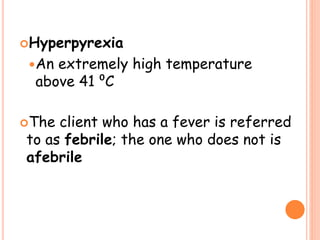 Hyperpyrexia
An extremely high temperature
above 41 ⁰C
The client who has a fever is referred
to as febrile; the one who does not is
afebrile
 
