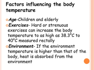 Factors influencing the body
temperature
Age-Children and elderly
Exercises- Hard or strenuous
exercises can increase the body
temperature to as high as 38.3°C to
40°C measured rectally
Environment- If the environment
temperature is higher than that of the
body, heat is absorbed from the
environment
 
