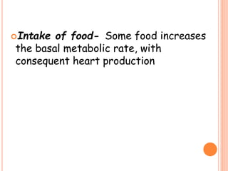 Intake of food- Some food increases
the basal metabolic rate, with
consequent heart production
 