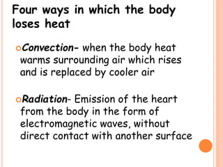 Four ways in which the body
loses heat
Convection- when the body heat
warms surrounding air which rises
and is replaced by cooler air
Radiation- Emission of the heart
from the body in the form of
electromagnetic waves, without
direct contact with another surface
 