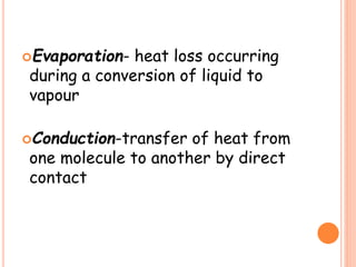 Evaporation- heat loss occurring
during a conversion of liquid to
vapour
Conduction-transfer of heat from
one molecule to another by direct
contact
 