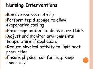 Nursing Interventions
Remove excess clothing
Perform tepid sponge to allow
evaporative cooling
Encourage patient to drink more fluids
Adjust and monitor environmental
temperature if applicable
Reduce physical activity to limit heat
production
Ensure physical comfort e.g. keep
linens dry
 