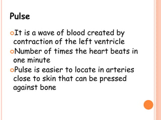 Pulse
It is a wave of blood created by
contraction of the left ventricle
Number of times the heart beats in
one minute
Pulse is easier to locate in arteries
close to skin that can be pressed
against bone
 