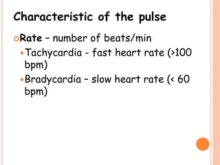 Characteristic of the pulse
Rate – number of beats/min
Tachycardia - fast heart rate (>100
bpm)
Bradycardia – slow heart rate (< 60
bpm)
 
