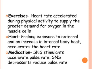 Exercises- Heart rate accelerated
during physical activity to supply the
greater demand for oxygen in the
muscle cells
Heat- Prolong exposure to external
and an increase in internal body heat,
accelerates the heart rate
Medication- SNS stimulants
accelerate pulse rate, SNS
depressants reduce pulse rate
 
