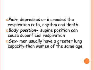 Pain- depresses or increases the
respiration rate, rhythm and depth
Body position- supine position can
cause superficial respiration
Sex- men usually have a greater lung
capacity than women of the same age
 