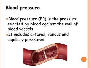 Blood pressure
Blood pressure (BP) is the pressure
exerted by blood against the wall of
blood vessels
It includes arterial, venous and
capillary pressures
 