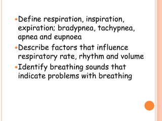 Define respiration, inspiration,
expiration; bradypnea, tachypnea,
apnea and eupnoea
Describe factors that influence
respiratory rate, rhythm and volume
Identify breathing sounds that
indicate problems with breathing
 