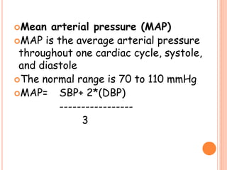 Mean arterial pressure (MAP)
MAP is the average arterial pressure
throughout one cardiac cycle, systole,
and diastole
The normal range is 70 to 110 mmHg
MAP= SBP+ 2*(DBP)
-----------------
3
 