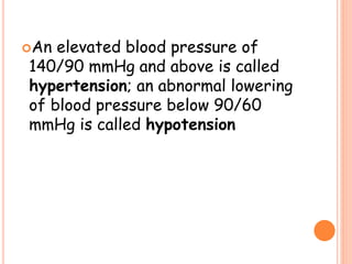 An elevated blood pressure of
140/90 mmHg and above is called
hypertension; an abnormal lowering
of blood pressure below 90/60
mmHg is called hypotension
 