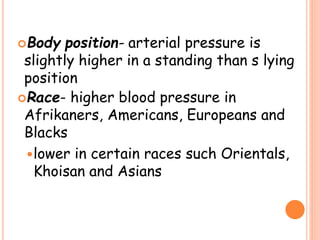 Body position- arterial pressure is
slightly higher in a standing than s lying
position
Race- higher blood pressure in
Afrikaners, Americans, Europeans and
Blacks
lower in certain races such Orientals,
Khoisan and Asians
 