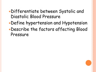 Differentiate between Systolic and
Diastolic Blood Pressure
Define hypertension and Hypotension
Describe the factors affecting Blood
Pressure
 