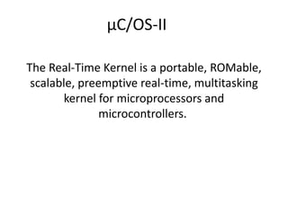 The Real-Time Kernel is a portable, ROMable,
scalable, preemptive real-time, multitasking
kernel for microprocessors and
microcontrollers.
µC/OS-II
 