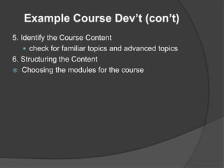 Example Course Dev’t (con’t)
5. Identify the Course Content
     check for familiar topics and advanced topics
6. Structuring the Content
 Choosing the modules for the course
 