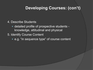 Developing Courses: (con’t)


4. Describe Students
     detailed profile of prospective students -
      knowledge, attitudinal and physical
5. Identify Course Content
     e.g. “in sequence type” of course content
 