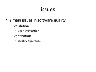 issues
• 2 main issues in software quality
  – Validation
     • User satisfaction
  – Verification
     • Quality assurance
 