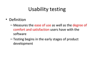 Usability testing
• Definition
  – Measures the ease of use as well as the degree of
    comfort and satisfaction users have with the
    software
  – Testing begins in the early stages of product
    development
 