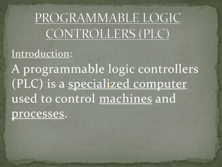 Introduction:
A programmable logic controllers
(PLC) is a specialized computer
used to control machines and
processes.
 