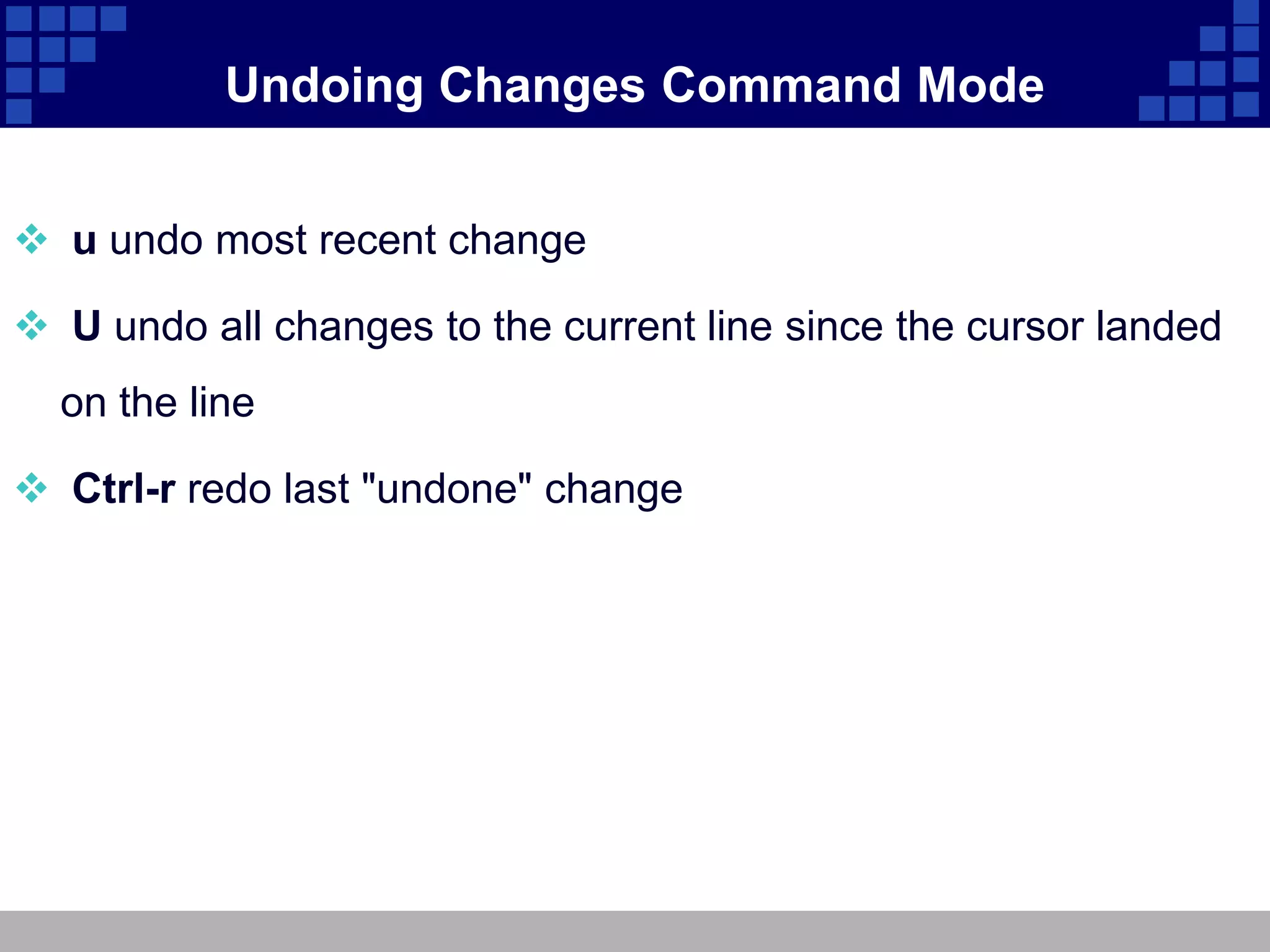 Undoing Changes Command Mode


 u undo most recent change

 U undo all changes to the current line since the cursor landed
  on the line

 Ctrl-r redo last "undone" change
 