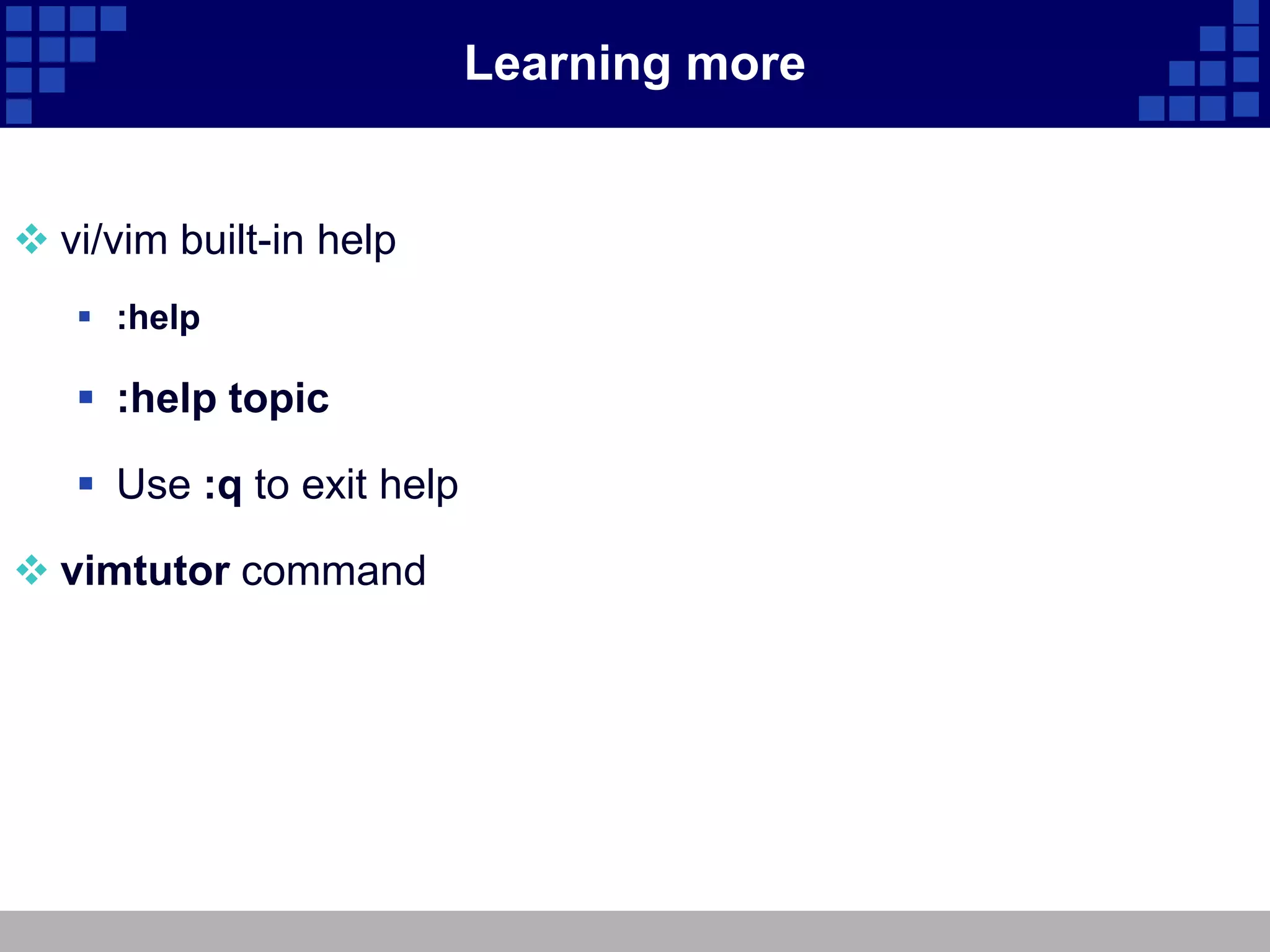 Learning more


 vi/vim built-in help
    :help

    :help topic

    Use :q to exit help

 vimtutor command
 