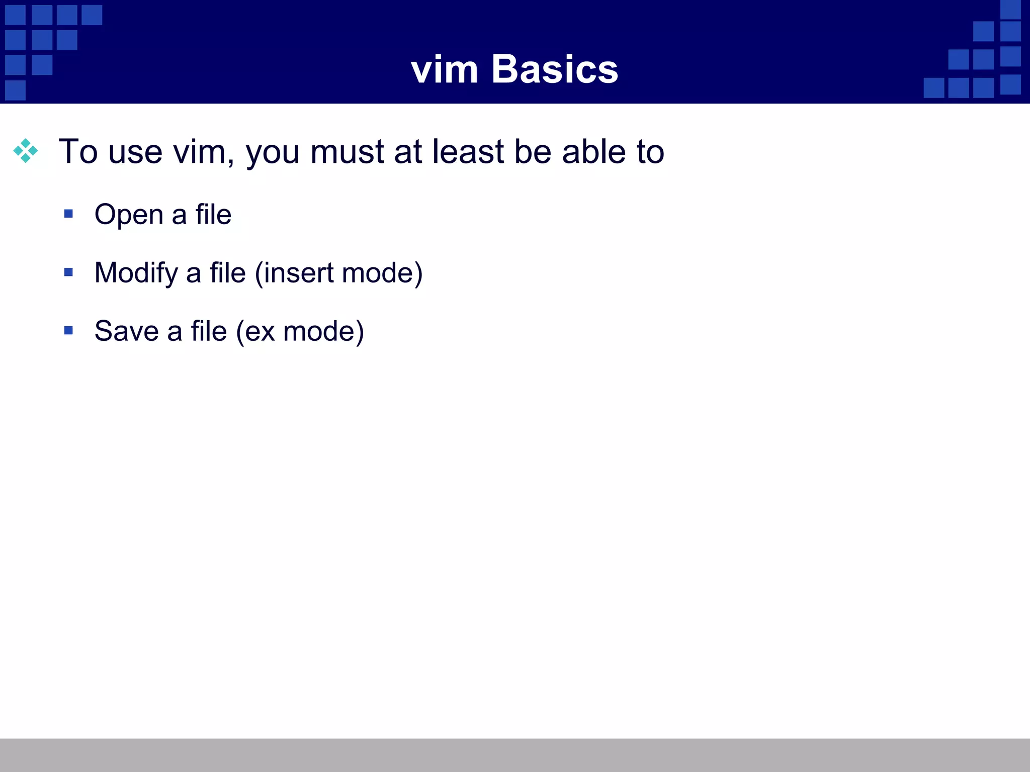 vim Basics

 To use vim, you must at least be able to
    Open a file

    Modify a file (insert mode)

    Save a file (ex mode)
 
