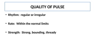 QUALITY OF PULSE
• Rhythm: regular or irregular
• Rate: Within the normal limits
• Strength: Strong, bounding, thready
 