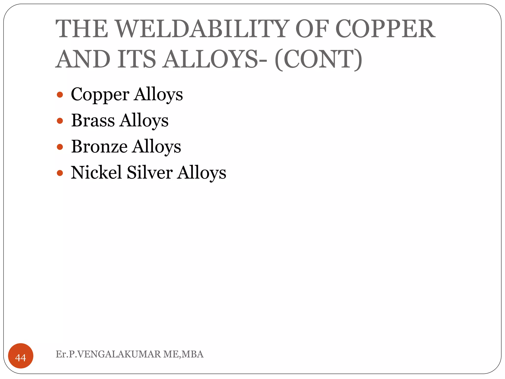 THE WELDABILITY OF COPPER
AND ITS ALLOYS- (CONT)
Er.P.VENGALAKUMAR ME,MBA44
 Copper Alloys
 Brass Alloys
 Bronze Alloys
 Nickel Silver Alloys
 