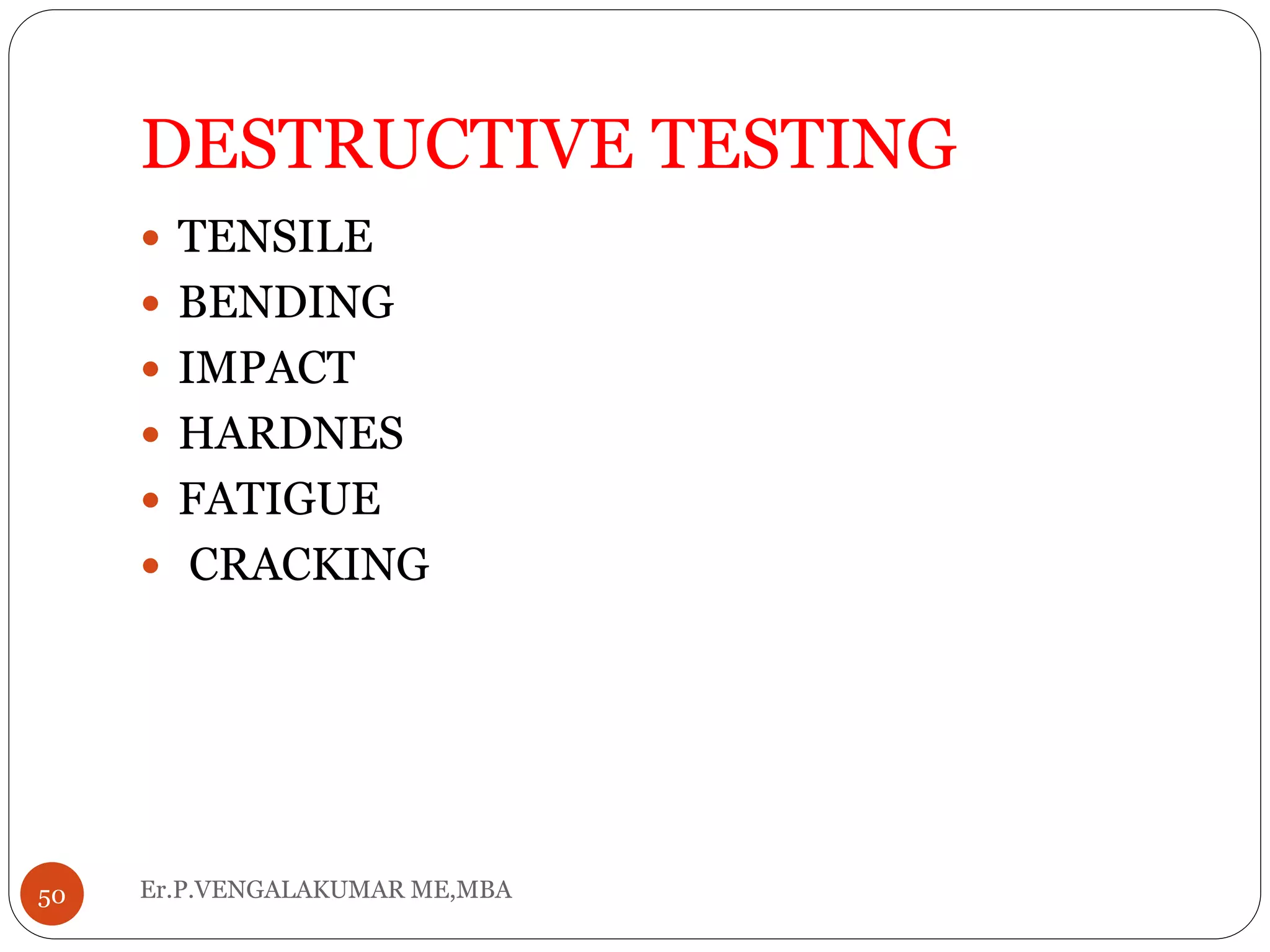 DESTRUCTIVE TESTING
Er.P.VENGALAKUMAR ME,MBA50
 TENSILE
 BENDING
 IMPACT
 HARDNES
 FATIGUE
 CRACKING
 