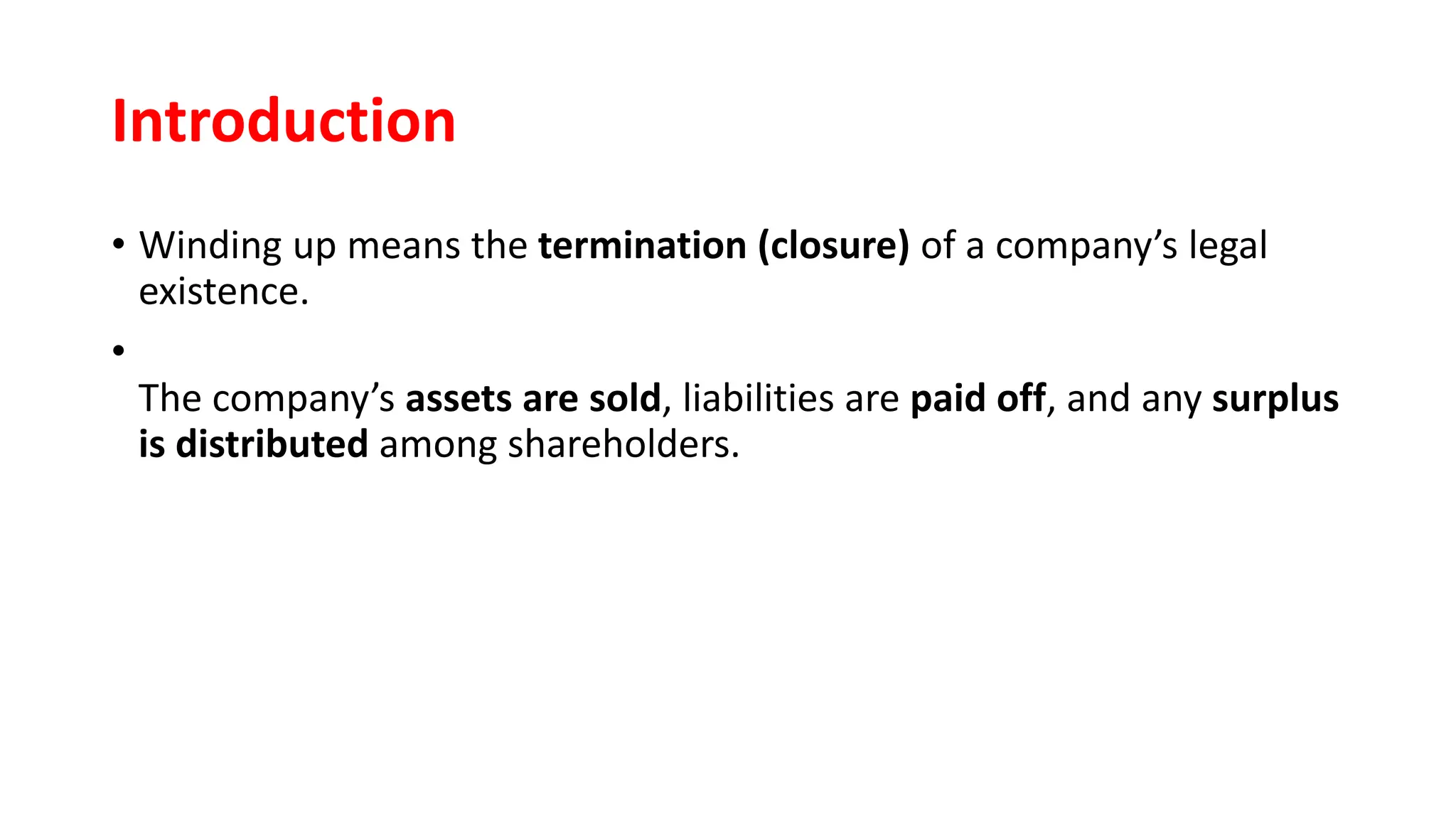 Introduction
• Winding up means the termination (closure) of a company’s legal
existence.
•
The company’s assets are sold, liabilities are paid off, and any surplus
is distributed among shareholders.
 