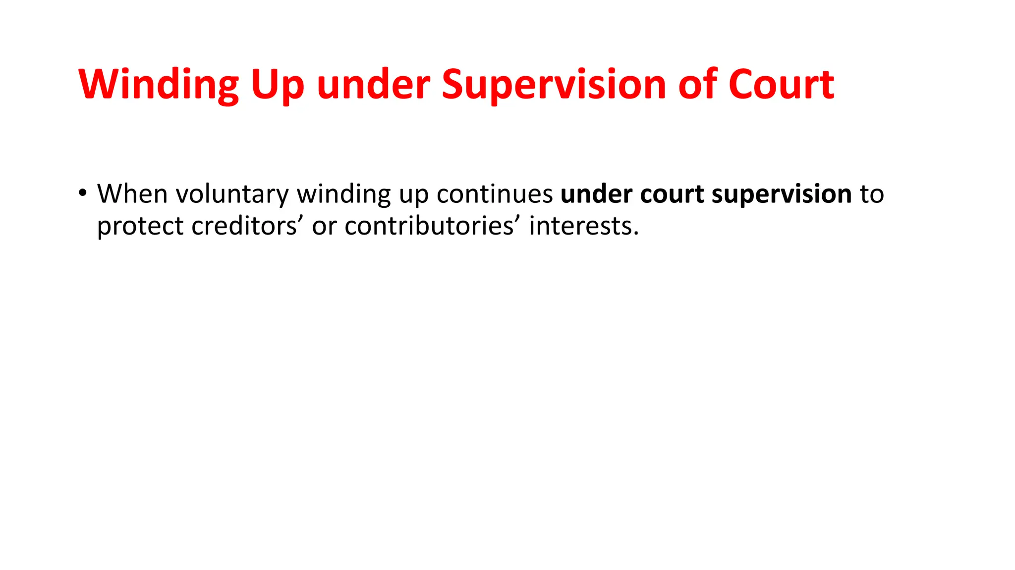 Winding Up under Supervision of Court
• When voluntary winding up continues under court supervision to
protect creditors’ or contributories’ interests.
 