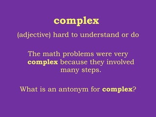 complex  (adjective) hard to understand or do The math problems were very  complex  because they involved many steps. What is an antonym for  complex ? 