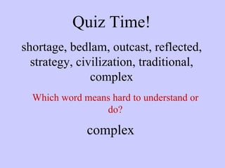 Quiz Time! shortage, bedlam, outcast, reflected, strategy, civilization, traditional, complex Which word means hard to understand or do? complex 