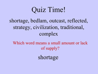 Quiz Time! shortage, bedlam, outcast, reflected, strategy, civilization, traditional, complex Which word means a small amount or lack of supply? shortage 