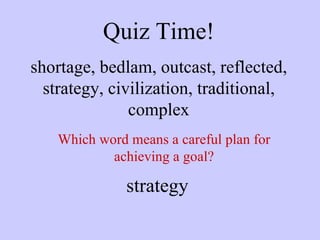 Quiz Time! shortage, bedlam, outcast, reflected, strategy, civilization, traditional, complex Which word means a careful plan for achieving a goal? strategy 