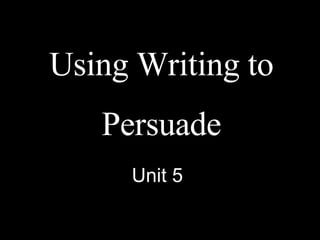 Using Writing to  Persuade Unit 5 