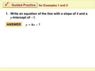 Guided Practice    for Examples 1 and 2

1. Write an equation of the line with a slope of 8 and a
   y-intercept of – 7.

ANSWER       y = 8x – 7
 