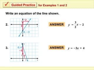 Guided Practice   for Examples 1 and 2

Write an equation of the line shown.

                                                 3
2.                            ANSWER          y = x –2
                                                 2




3.                            ANSWER          y = – 3x + 4
 