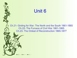 Unit 6 Ch.21- Girding for War: The North and the South 1861-1865 Ch.22- The Furnace of Civil War 1861-1865 Ch.23- The Ordeal of Reconstruction 1865-1877 