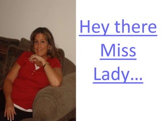 Hey there
Miss
Lady…
 