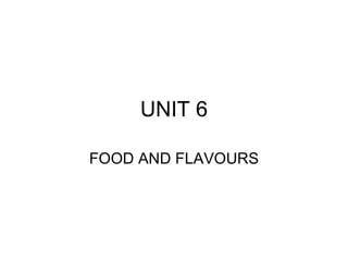 UNIT 6 FOOD AND FLAVOURS 