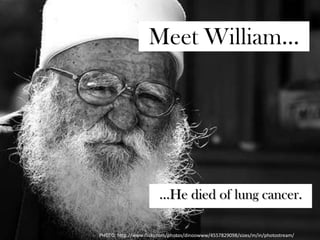 Meet William… …He died of lung cancer.  PHOTO: http://www.flickr.com/photos/dinoowww/4557829098/sizes/m/in/photostream/ 