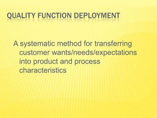 QUALITY FUNCTION DEPLOYMENT


 A systematic method for transferring
   customer wants/needs/expectations
   into product and process
   characteristics
 