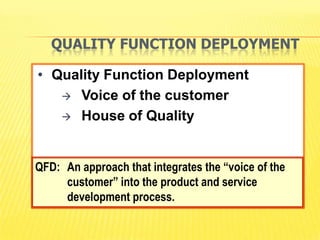QUALITY FUNCTION DEPLOYMENT

   Quality Function Deployment
      Voice of the customer

      House of Quality




QFD: An approach that integrates the “voice of the
     customer” into the product and service
     development process.
 