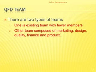 By Prof. Raghavendran V




QFD TEAM

   There are two types of teams
    1.   One is existing team with fewer members
    2.   Other team composed of marketing, design,
         quality, finance and product.




                                                      17
 