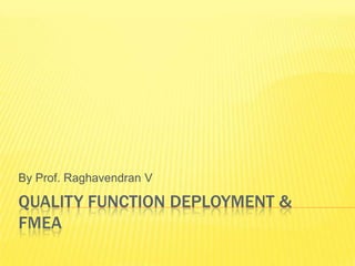 By Prof. Raghavendran V

QUALITY FUNCTION DEPLOYMENT &
FMEA
 