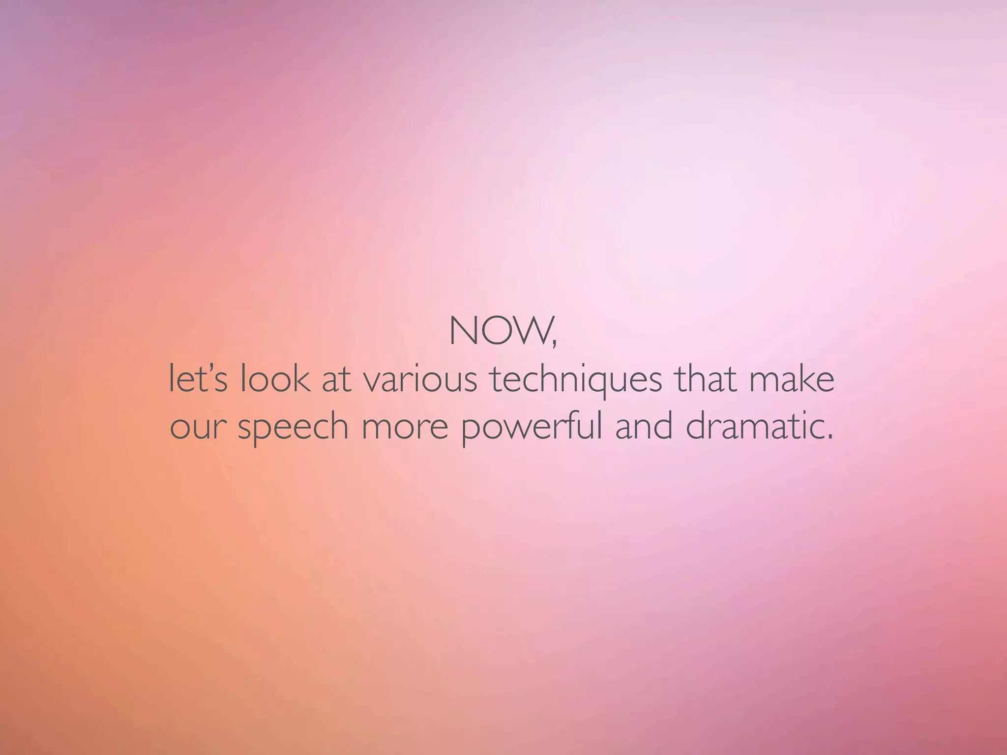 NOW,
let’s look at various techniques that make
our speech more powerful and dramatic.
 