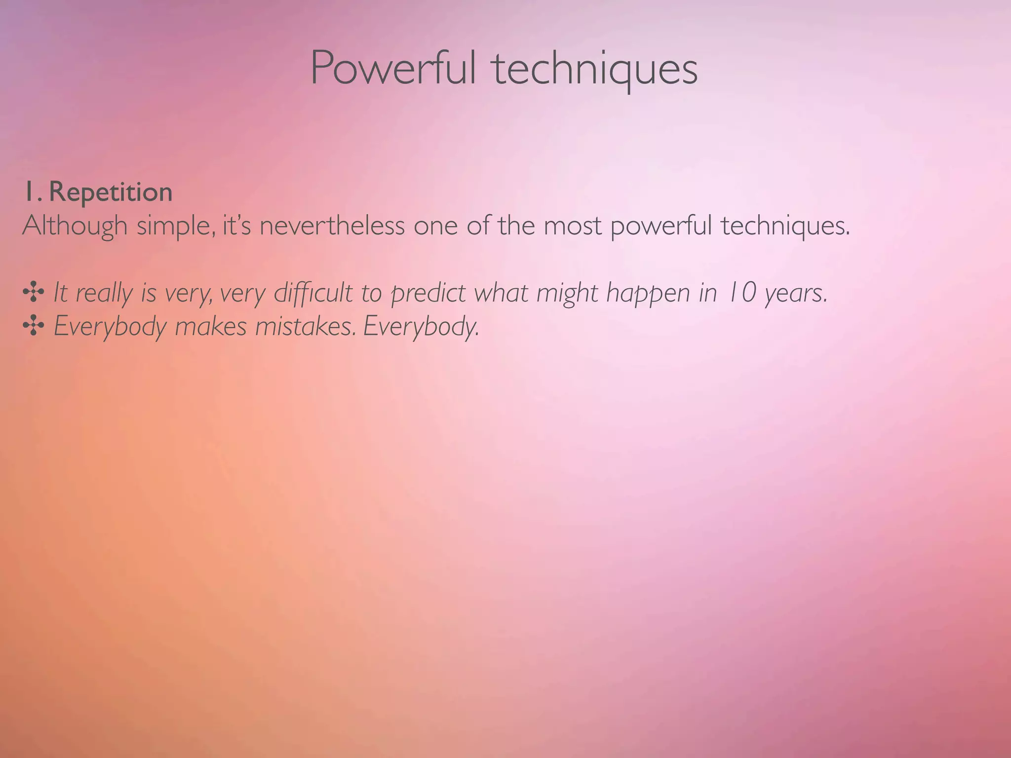 Powerful techniques

1. Repetition
Although simple, it’s nevertheless one of the most powerful techniques.

✣ It really is very, very difﬁcult to predict what might happen in 10 years.
✣ Everybody makes mistakes. Everybody.
 